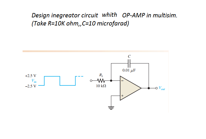 Design inegreator circuit whith OP-AMP in multisim.
(Take R=10K ohm,,C=10 microfarad)
0.01 μF
+2.5 V
Vin
-2.5 V
10 k2
out
