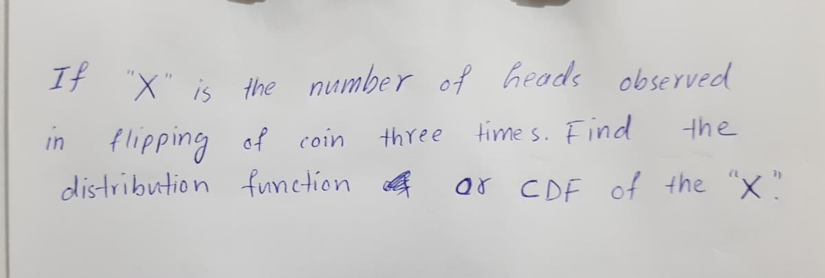 If
number of Geads
14 X" is the
in flipping of coin
distribution function
observed
three
time s. Find
the
ar CDF of the "X"
