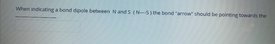 When indicating a bond dipole between N and S (N---S) the bond "arrow" should be pointing towards the
