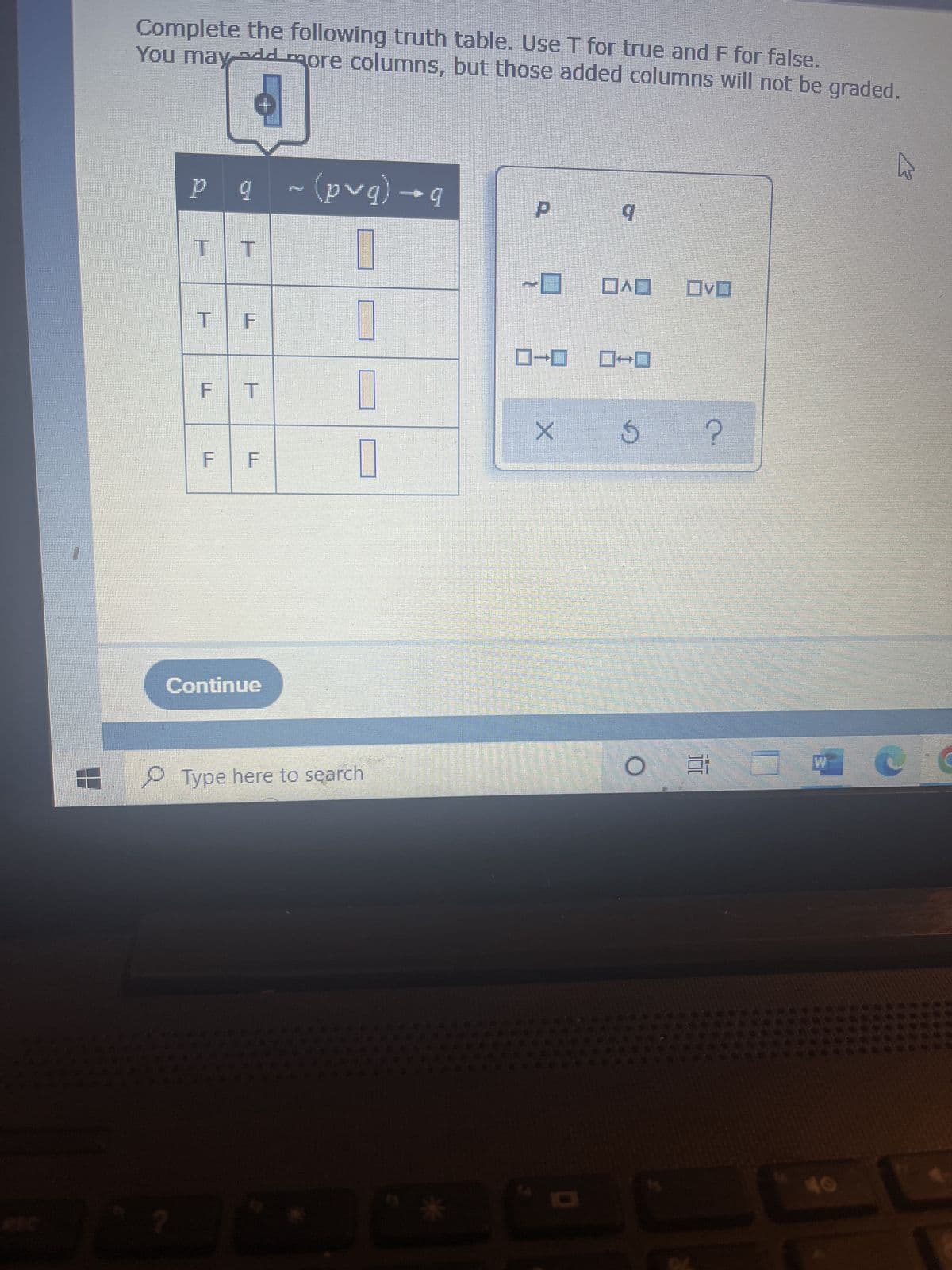 8
Complete the following truth table. Use T for true and F for false.
You may add more columns, but those added columns will not be graded.
17
-0 DAO OVO
?
O #O
b.
b+ (bnd) ~ b
[T 10
T F U
F T
U
U
3
Continue
Type here to search
P
Pepe
SALA
અને મ પ
penetra
ਲਈ ਕੋਈ
0-0 0-0
X
wat waktuara nga
mero de tele
Pre
DE
S