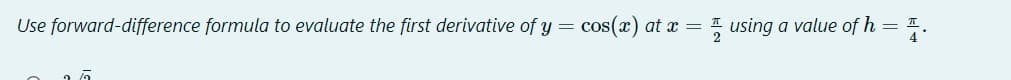 Use forward-difference formula to evaluate the first derivative of y =
cos(x) at x = using a value of h = 1.
