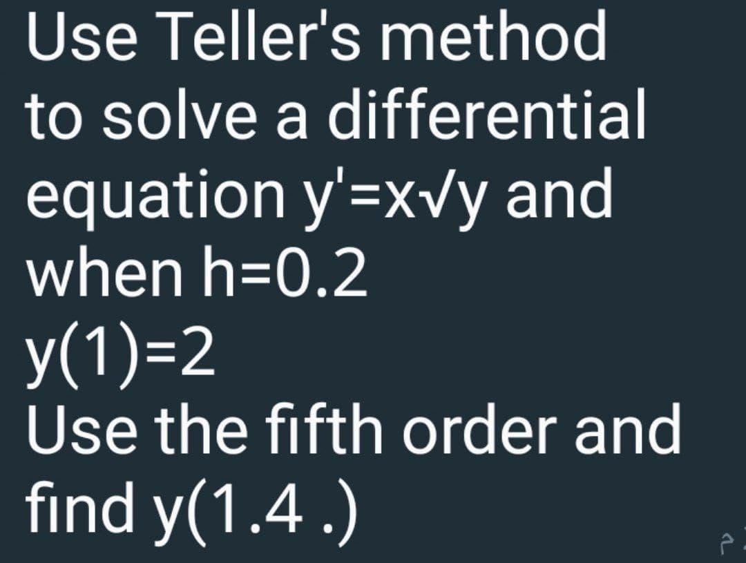 Use Teller's method
to solve a differential
equation y'=xvy and
when h=0.2
У(1)-2
Use the fifth order and
find y(1.4 .)
