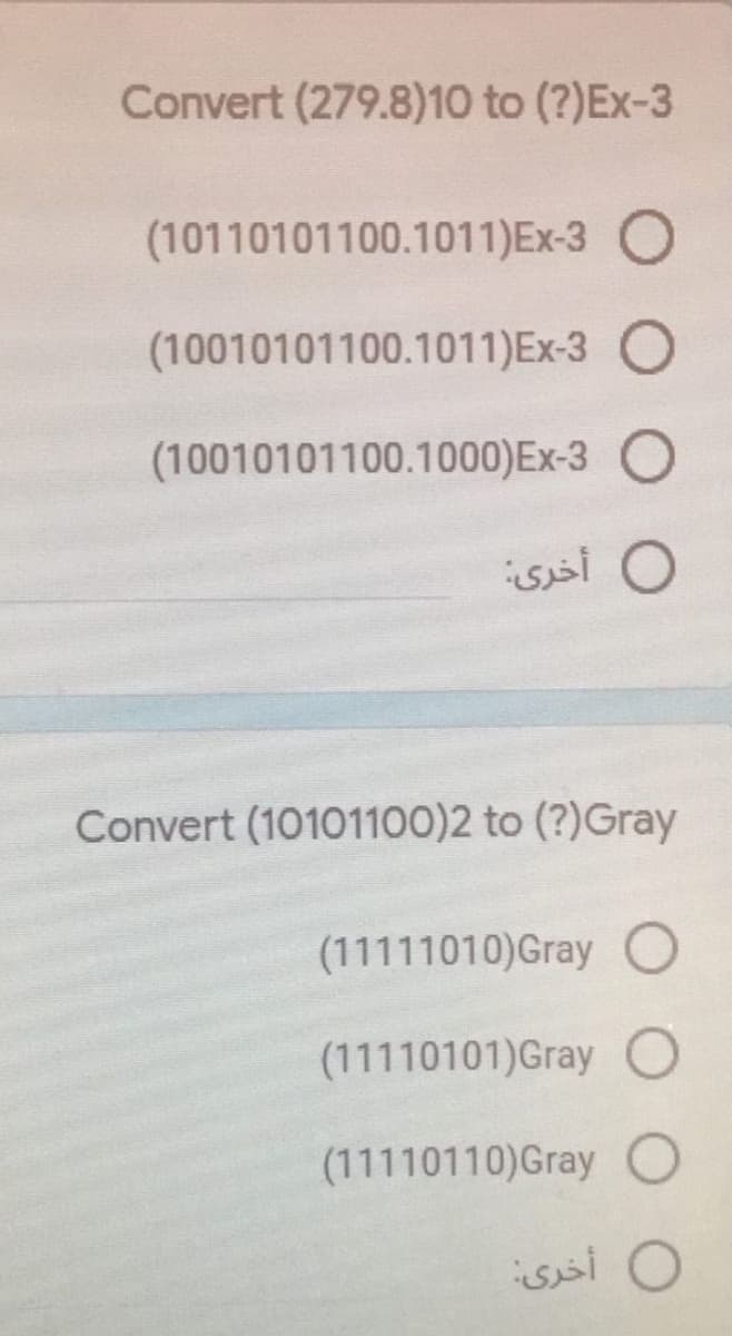 Convert (279.8)10 to (?)Ex-3
(10110101100.1011)Ex-3 O
(10010101100.1011)Ex-3
(10010101100.1000)Ex-3
Convert (10101100)2 to (?)Gray
(11111010)Gray
(11110101)Gray
(11110110)Gray
