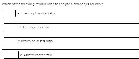 Which of the following ratios is used to analyze a company's liquidity?
a. Inventory turnover ratio
b. Earnings per share
c. Return on assets ratio
d. Asset turnover ratio
