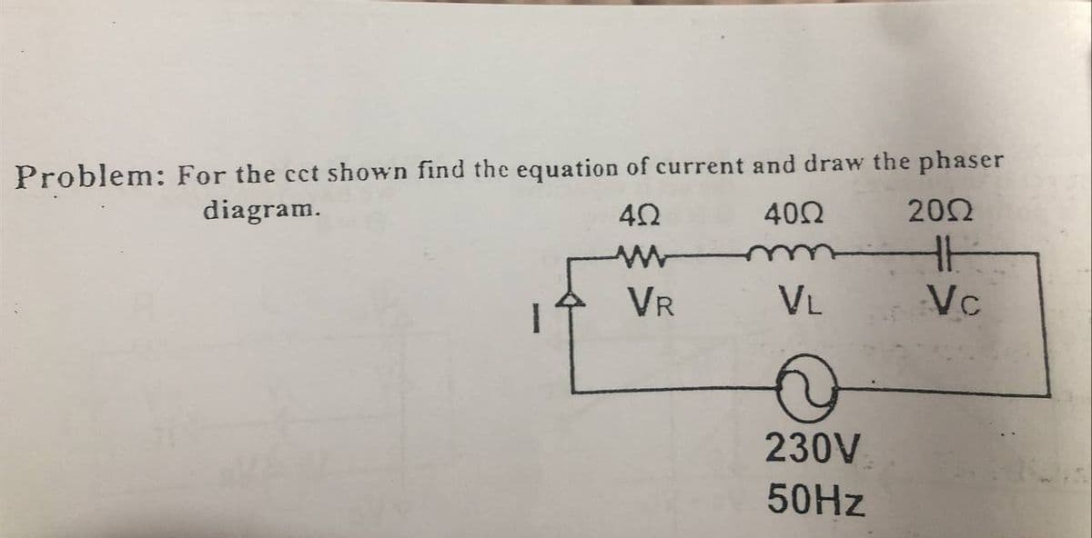 Problem: For the cct shown find the equation of current and draw the phaser
202
diagram.
402
H
Vc
VR
VL
230V
50HZ
