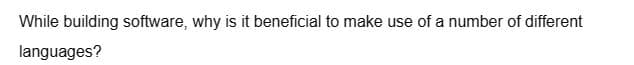 While building software, why is it beneficial to make use of a number of different
languages?