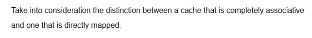 Take into
and one that is directly mapped.
consideration the distinction between a cache that is completely associative