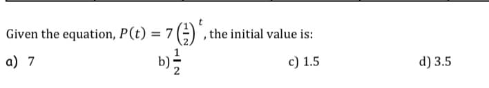 Given the equation, P(t) = 7 (;) ,the initial value is:
a) 7
c) 1.5
d) 3.5
