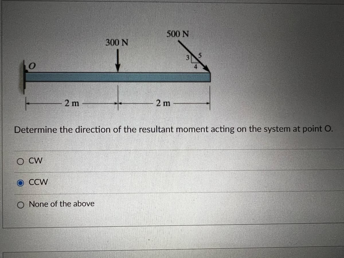 500 N
300 N
2 m
2 m
Determine the direction of the resultant moment acting on the system at point O.
O CW
O CCW
O None of the above
