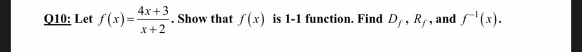 4x +3
Q10: Let f(x)=
x+2
Show that f(x) is 1-1 function. Find D,, R,, and f(x).
