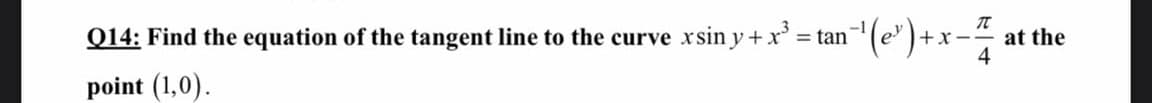 Q14: Find the equation of the tangent line to the curve xsin y +x' = tan'
(e")+x- at the
point (1,0).
