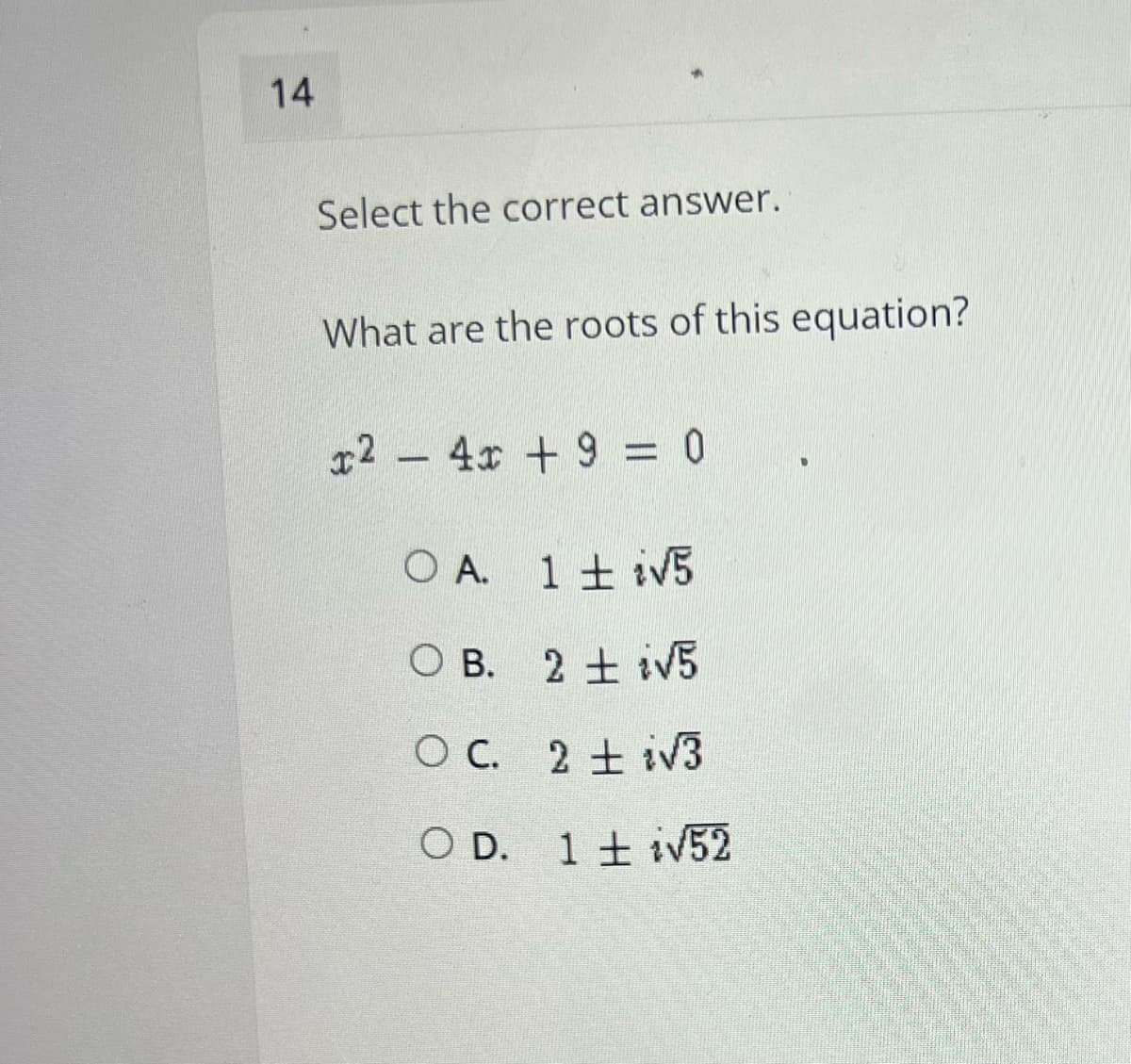 14
Select the correct answer.
What are the roots of this equation?
r2 - 4x +9 = 0
O A. 1 + iV5
о в. 2 + iV5
O B.
O C. 2 + iv3
O D. 1 + iv52
