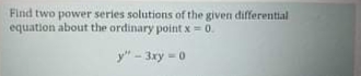 Find two power series solutions of the given differential
equation about the ordinary point x=0.
y" - 3xy - 0
