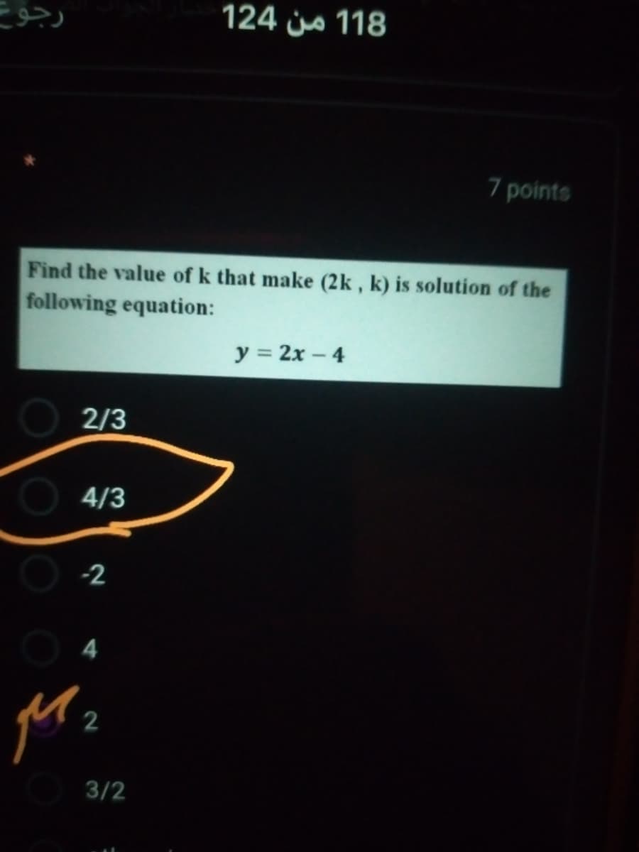 124 js 118
7 points
Find the value of k that make (2k , k) is solution of the
following equation:
y = 2x – 4
2/3
O 4/3
-2
2
3/2
