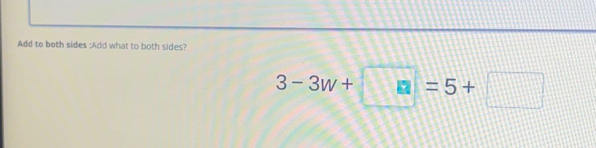 Add to both sides :Add what to both sides?
3-3w +
a=5+
