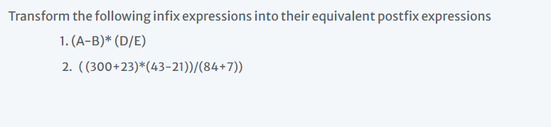 Transform the following infix expressions into their equivalent postfix expressions
1. (A-B)* (D/E)
2. ((300+23)*(43-21))/(84+7))
