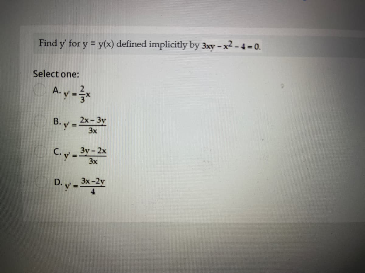 Find y' for y = y(x) defined implicitly by 3xy - x2 - 4 = 0.
Select one:
A. y-5*
B. y - 2x- 3y
%3D
3x
C. 3y-2x
Зу- 2х
3x
D. y - *3
3x-2y
%3D
