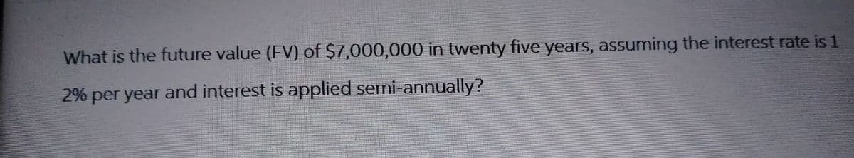 What is the future value (FV) of $7,000,000 in twenty five years, assuming the interest rate is 1
2% per year and interest is applied semi-annually?