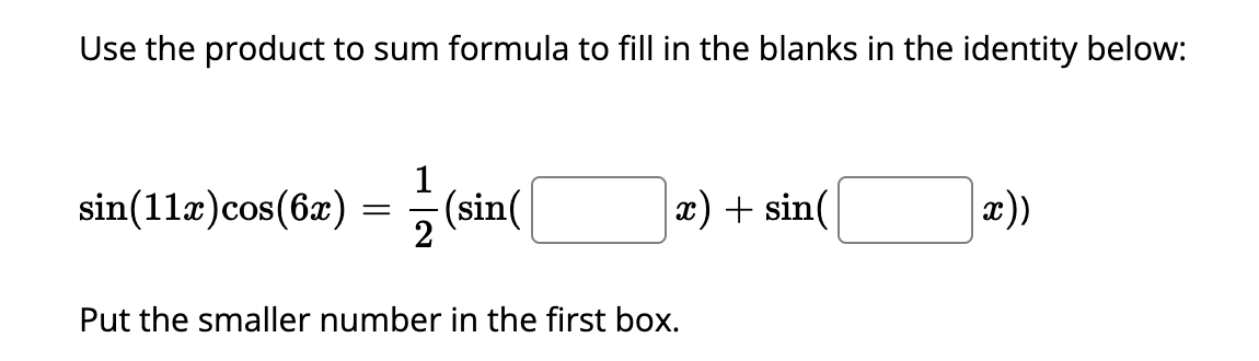 Use the product to sum formula to fill in the blanks in the identity below:
sin(112) cos(6x) = -
1
-(sin(
2
x) + sin(
Put the smaller number in the first box.
x))