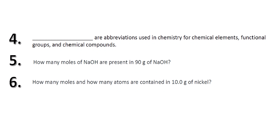 are abbreviations used in chemistry for chemical elements, functional
groups, and chemical compounds.
A.
5.
How many moles of NaOH are present in 90 g of NaOH?
6.
How many moles and how many atoms are contained in 10.0 g of nickel?
