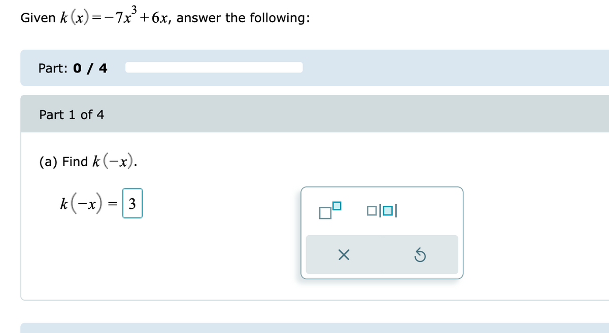 Given k (x) = -7x³ +6x, answer the following:
Part: 0 / 4
Part 1 of 4
(a) Find k(-x).
*(-x) - 3
k
X
1010
Ś