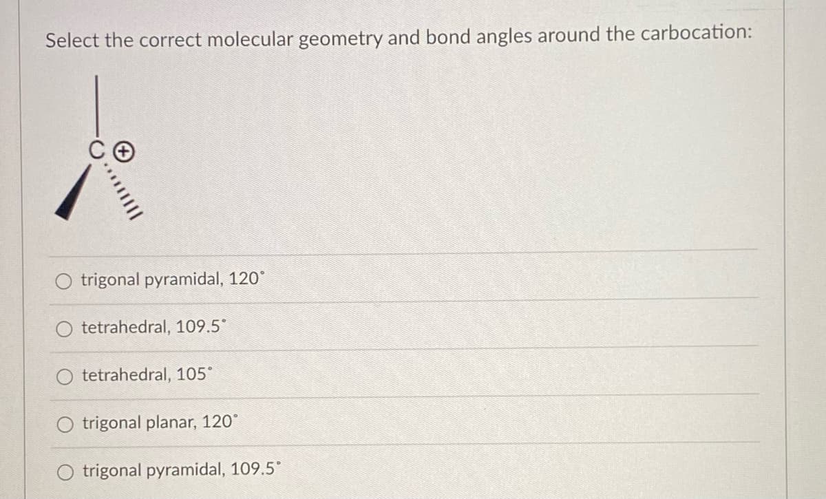 Select the correct molecular geometry and bond angles around the carbocation:
|||||……….
trigonal pyramidal, 120°
tetrahedral, 109.5°
O tetrahedral, 105°
trigonal planar, 120°
trigonal pyramidal, 109.5°