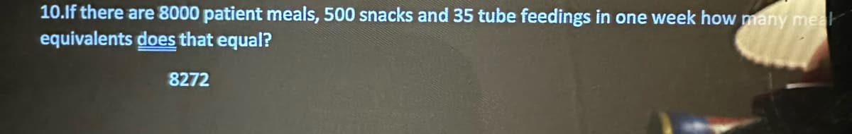 10.If there are 8000 patient meals, 500 snacks and 35 tube feedings in one week how many mea
equivalents does that equal?
8272