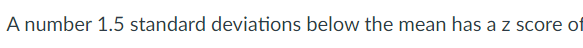 A number 1.5 standard deviations below the mean has a z score of
