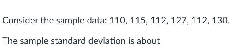 Consider the sample data: 110, 115, 112, 127, 112, 130.
The sample standard deviation is about
