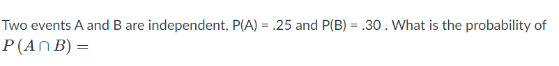 Two events A and B are independent, P(A) = .25 and P(B) = .30. What is the probability of
%3D
P (ΑΩΒ) -
