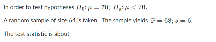 In order to test hypotheses Ho: µ = 70; Ha: µ < 70.
%3D
A random sample of size 64 is taken . The sample yields a = 68; s = 6.
The test statistic is about
