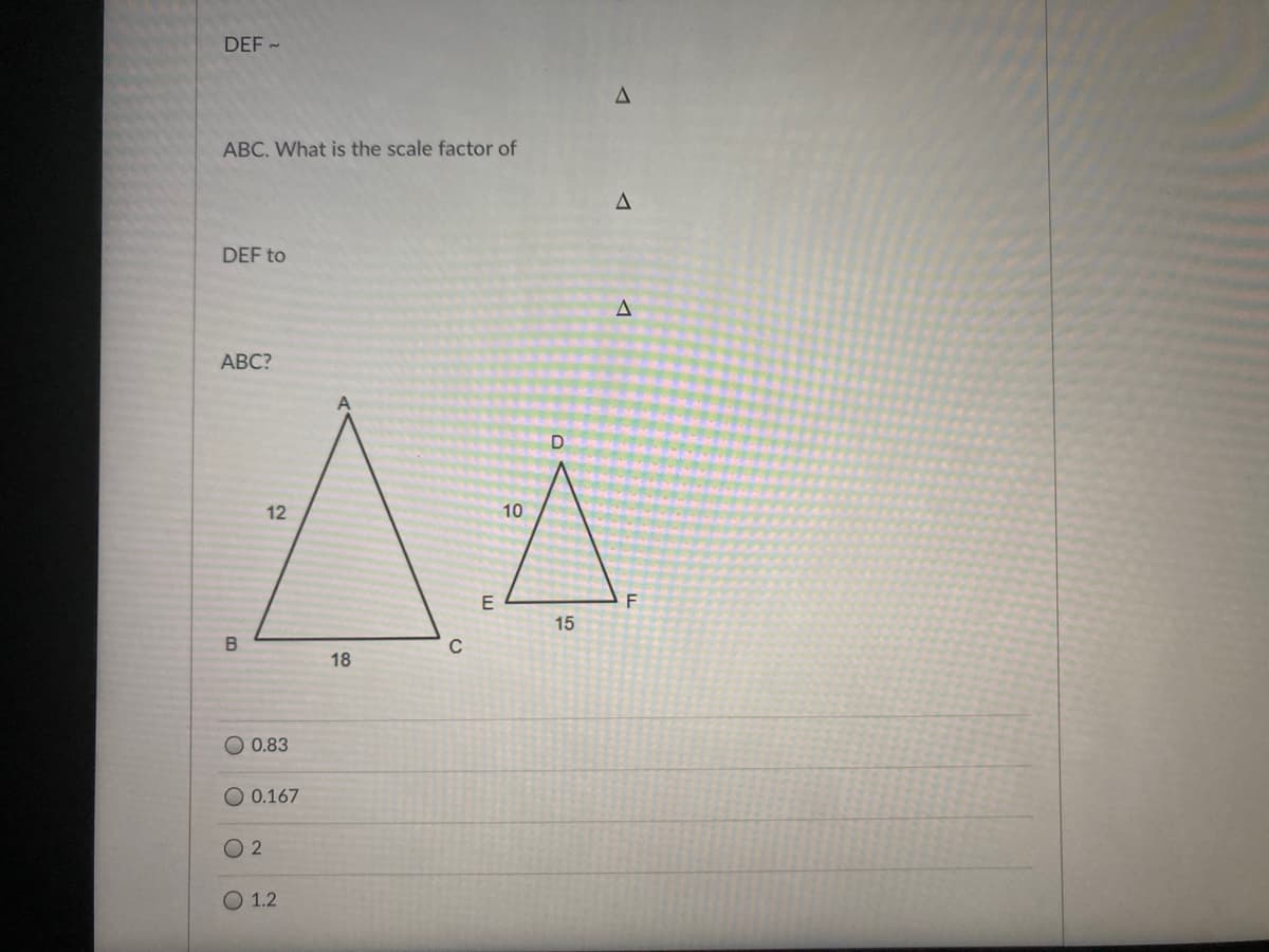 DEF -
ABC. What is the scale factor of
DEF to
АВС?
10
15
C
18
O 0.83
O 0.167
O 2
O 1.2
12
