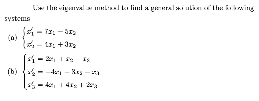 systems
(a)
(b)
Use the eigenvalue method to find a general solution of the following
x₁ = 7x₁ - 5x2
x2 = 4x₁ + 3x2
x₁ = 2x₁ + x2 = x3
x2
x3 = 4x₁ + 4x₂ + 2x3
=
-4x13x2 - X3