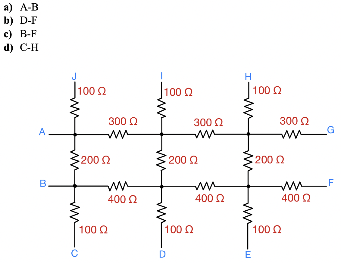 a) A-B
b) D-F
c) B-F
d)
C-H
A
Β.
J
100 2
Μ
O
300 Ω
Μ
200 Ω
100 Ω
400 Ω
100 2
300 Ω
200 Ω
100 Ω
Μ
400 Ω
Η
E
100 Ω
300 Ω
200 Ω
G
mm F
400 Ω
100 Ω