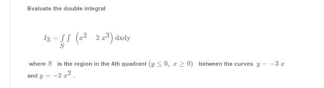 Evaluate the double integral
I3 = S (a2 - 2 a3) dxdy
where S is the region in the 4th quadrant (y <0, r 2 0) between the curves y =
- -3 a
and y = -
