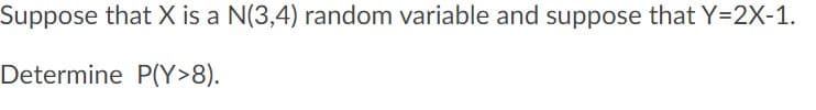 Suppose that X is a N(3,4) random variable and suppose that Y=2X-1.
Determine P(Y>8).
