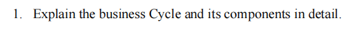 1. Explain the business Cycle and its components in detail.