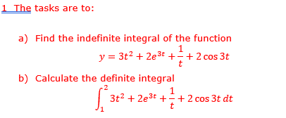 1 The tasks are to:
a) Find the indefinite integral of the function
1
y = 3t² +2e³t+=+ 2 cos 3t
t
b) Calculate the definite integral
S
3t² +2e³t+=+ 2 cos 3t dt