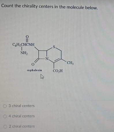 Count the chirality centers in the molecule below.
CH,CHCNH
.S.
NH,
N.
CH;
cephalexin
CO.H
3 chiral centers
O4 chiral centers
O 2 chiral centers
