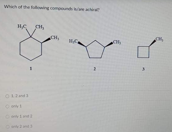 Which of the following compounds is/are achiral?
H;C
CH;
CH3
CH,
H;C
CH3
1
2
O 1.2 and 3
O only 1
O only 1 and 2
O only 2 and 3
