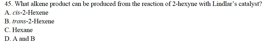 45. What alkene product can be produced from the reaction of 2-hexyne with Lindlar's catalyst?
A. cis-2-Hexene
B. trans-2-Hexene
C. Hexane
D. A and B