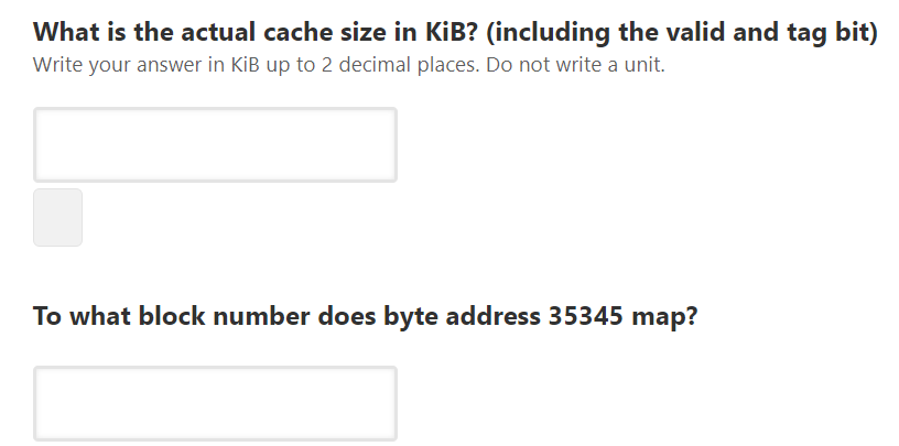 What is the actual cache size in KiB? (including the valid and tag bit)
Write your answer in KiB up to 2 decimal places. Do not write a unit.
To what block number does byte address 35345 map?
