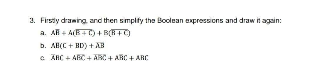 3. Firstly drawing, and then simplify the Boolean expressions and draw it again:
а. АВ + A(В + C) + B (В + С)
b. AB(C + BD) + AB
С. АВС + АВС + АВС + АВС + АВС
