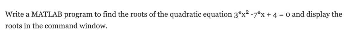 Write a MATLAB program to find the roots of the quadratic equation 3*x? -7*x + 4 = 0 and display the
roots in the command window.
