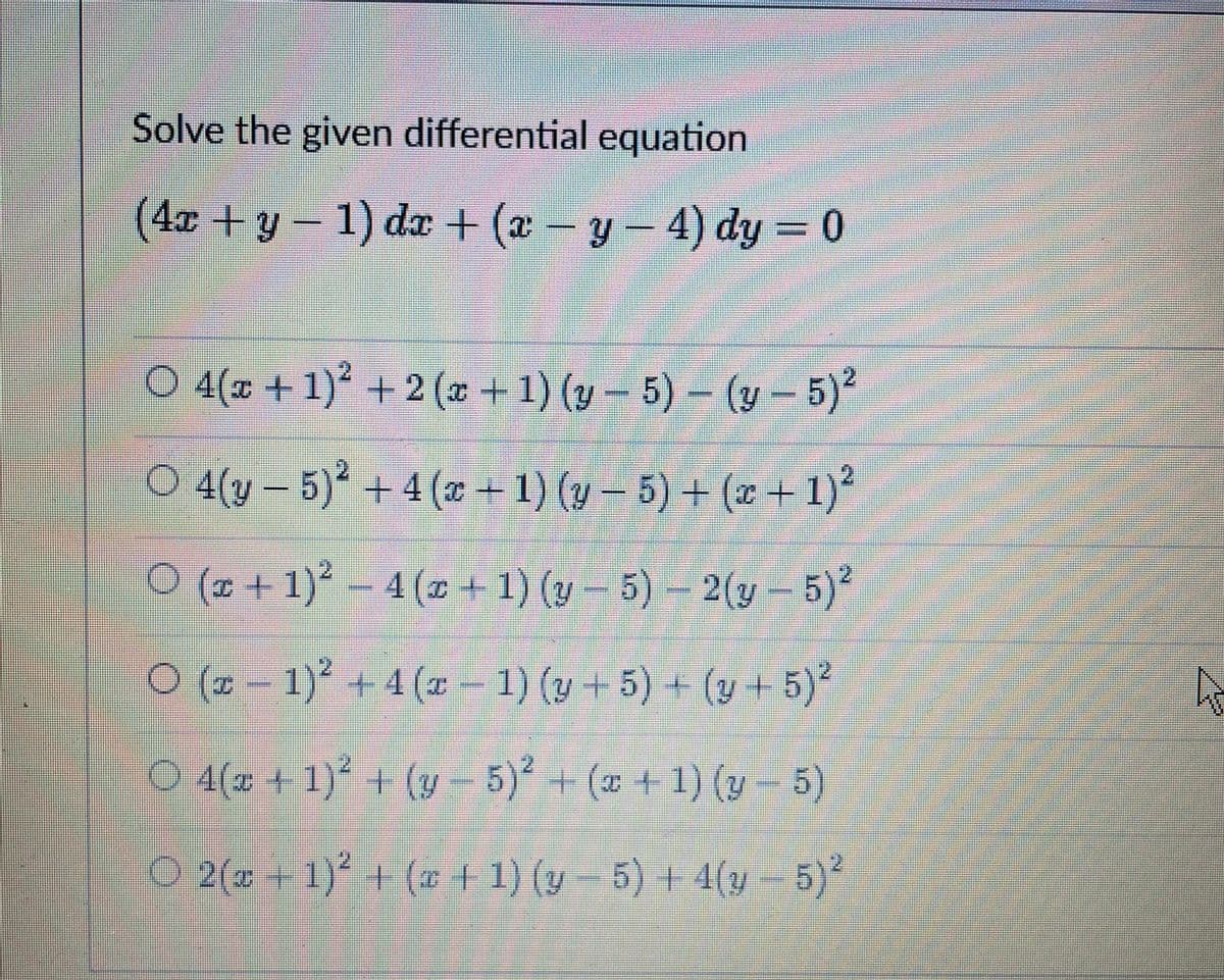 Solve the given differential equation
(4x +y- 1) da + (x – y – 4) dy = 0
O 4(# + 1)° +2 (* + 1) (y - 5) – (y - 5)
O 4(y – 5)² + 4 (x+ 1) (y – 5) + (x + 1)*
0( + 1)' – 4 (2 + 1) (v – 5) - 2(y - 5)*
0 (2 - 1) + 4 (x – 1) (y + 5) + (y + 5)*
1) (y + 5) + (y+5)*
O 4(4 + 1)* + (y 5)° + (* + 1) (y 5)
O 2( +1) + ( + 1) (y- 5) + 4(y- 5)*
