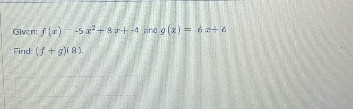 Given: f (x) = -5 x2+ 8 x+ -4 and g (a) = -6 x+ 6
Find: (f+ g)( 8).
