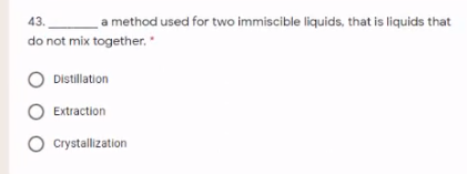 43.
a method used for two immiscible liquids, that is liquids that
do not mix together."
O Distillation
O Extraction
O Crystallization
