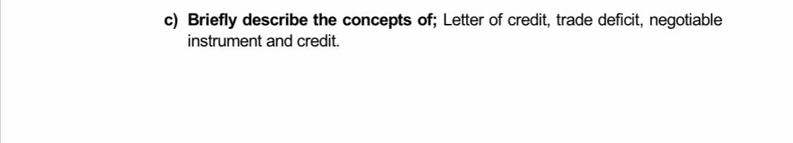 c) Briefly describe the concepts of; Letter of credit, trade deficit, negotiable
instrument and credit.
