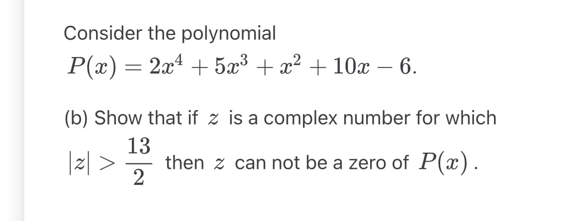 Consider the polynomial
P(x) = 2x² + 5x³ + x² + 10x - 6.
(b) Show that if z is a complex number for which
|2|> then z can not be a zero of P(x).
13
2