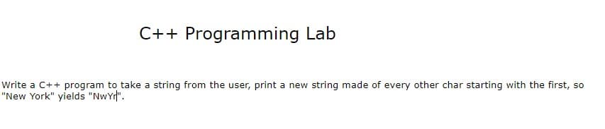 C++ Programming Lab
Write a C++ program to take a string from the user, print a new string made of every other char starting with the first, so
"New York" yields "NwYr".
